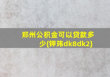 郑州公积金可以贷款多少{钾玮dk8dk2}